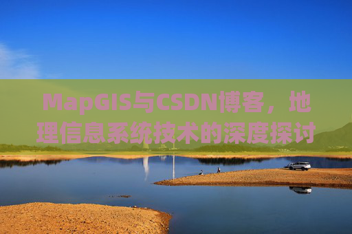 MapGIS与CSDN博客,地理信息系统技术的深度探讨